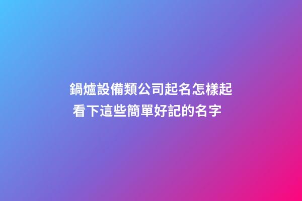 鍋爐設備類公司起名怎樣起 看下這些簡單好記的名字-第1張-公司起名-玄機派